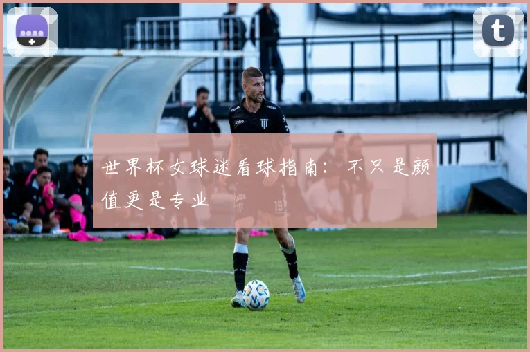 世界杯女球迷看球指南：不只是颜值更是专业