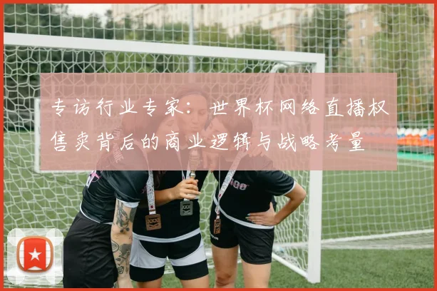 专访行业专家：世界杯网络直播权售卖背后的商业逻辑与战略考量