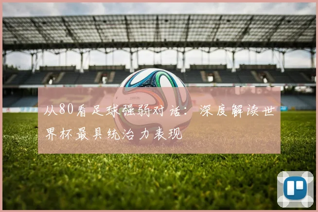 从80看足球强弱对话：深度解读世界杯最具统治力表现