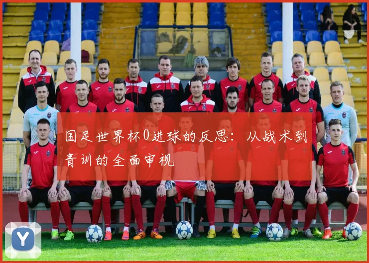 国足世界杯0进球的反思：从战术到青训的全面审视