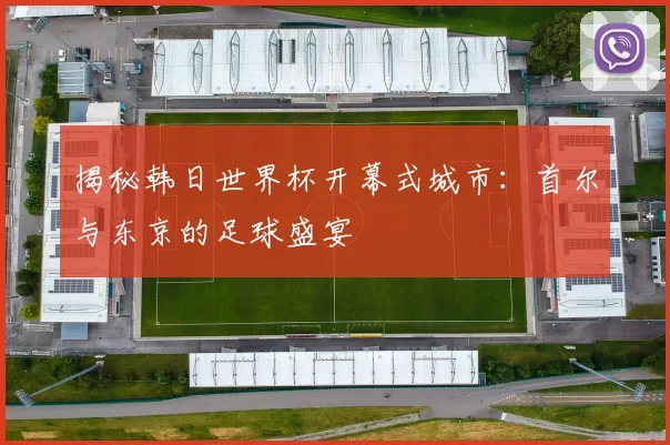 揭秘韩日世界杯开幕式城市：首尔与东京的足球盛宴