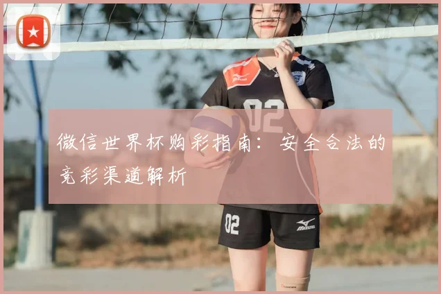微信世界杯购彩指南：安全合法的竞彩渠道解析