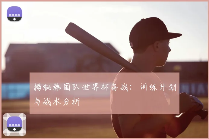 揭秘韩国队世界杯备战：训练计划与战术分析