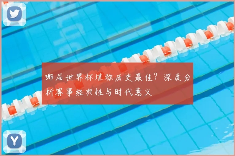 哪届世界杯堪称历史最佳？深度分析赛事经典性与时代意义
