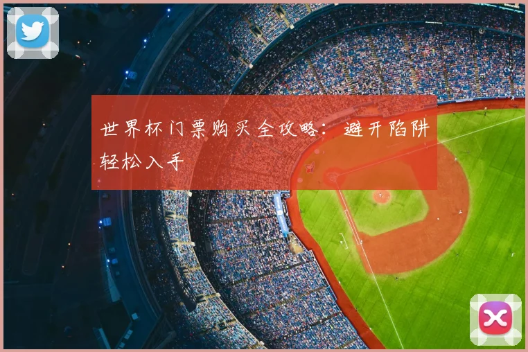 世界杯门票购买全攻略：避开陷阱轻松入手