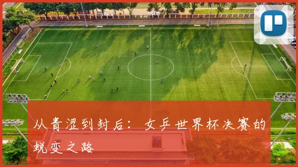 从青涩到封后:女乒世界杯决赛的蜕变之路