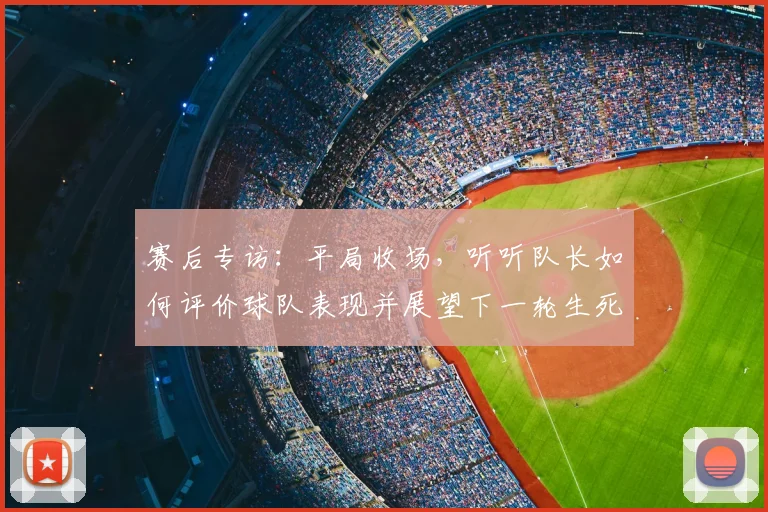 赛后专访：平局收场，听听队长如何评价球队表现并展望下一轮生死战