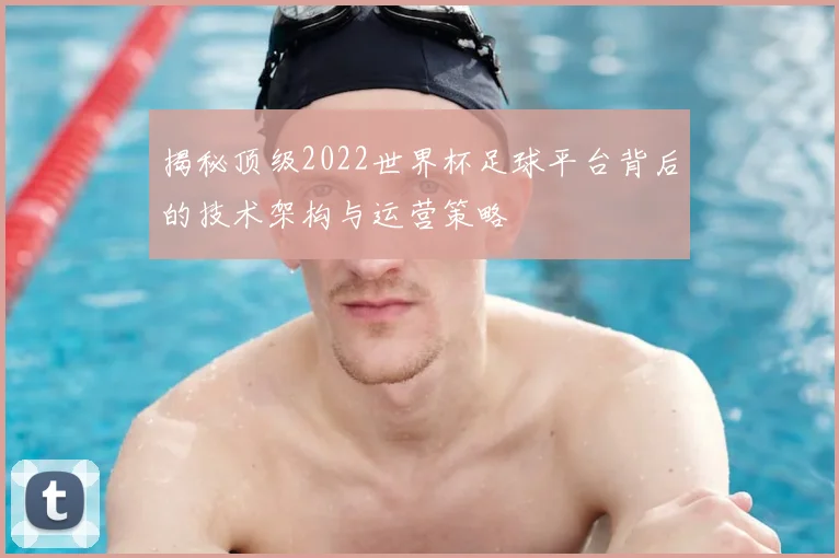 揭秘顶级2022世界杯足球平台背后的技术架构与运营策略