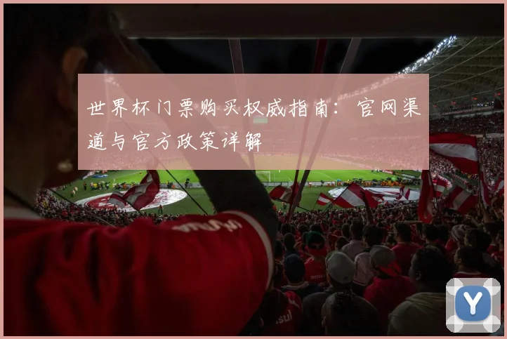 世界杯门票购买权威指南：官网渠道与官方政策详解