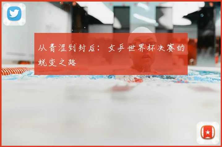 从青涩到封后:女乒世界杯决赛的蜕变之路