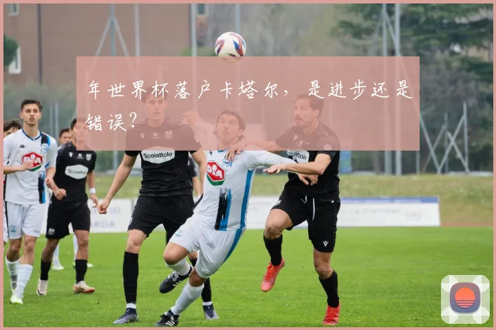 年世界杯落户卡塔尔,是进步还是错误?