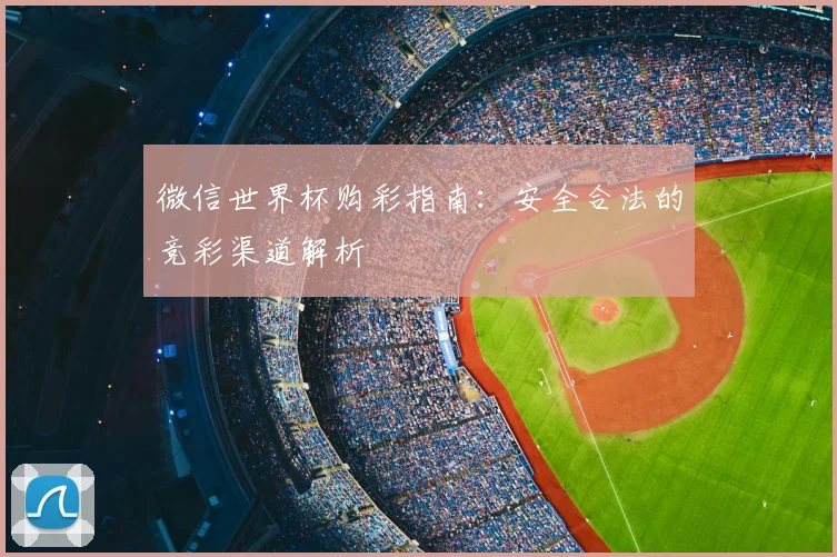 微信世界杯购彩指南：安全合法的竞彩渠道解析