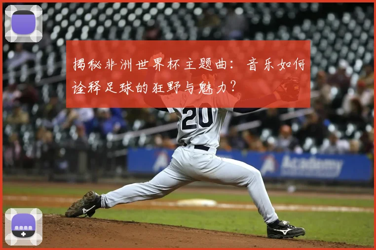 揭秘非洲世界杯主题曲：音乐如何诠释足球的狂野与魅力？