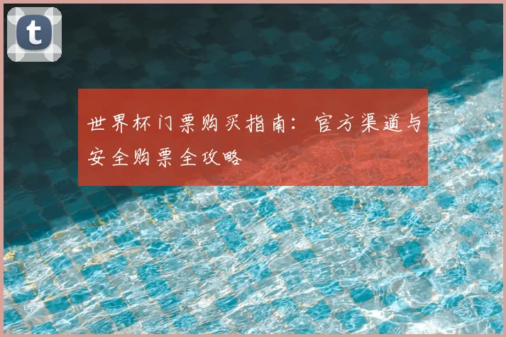 世界杯门票购买指南：官方渠道与安全购票全攻略