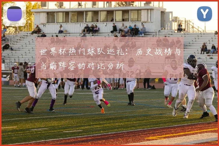 世界杯热门球队巡礼：历史战绩与当前阵容的对比分析