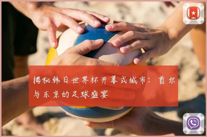 揭秘韩日世界杯开幕式城市：首尔与东京的足球盛宴