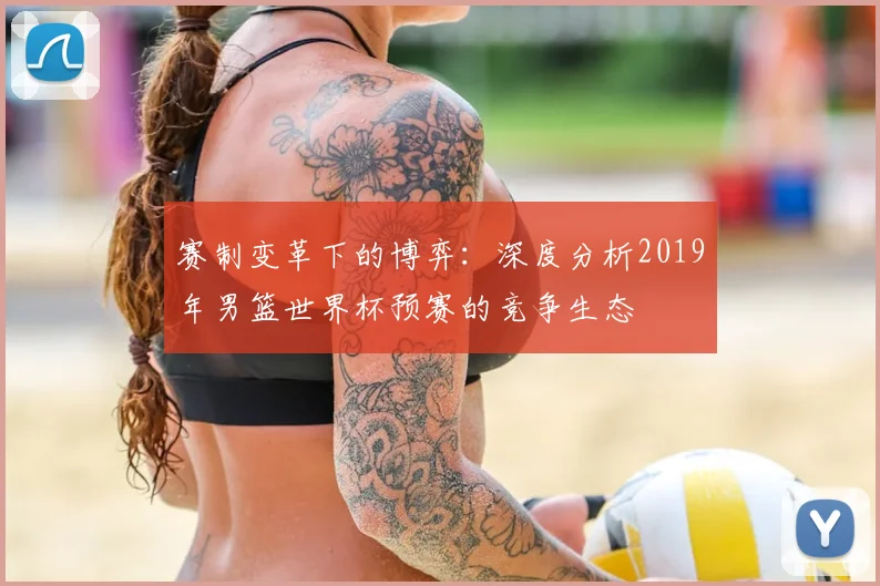 赛制变革下的博弈：深度分析2019年男篮世界杯预赛的竞争生态