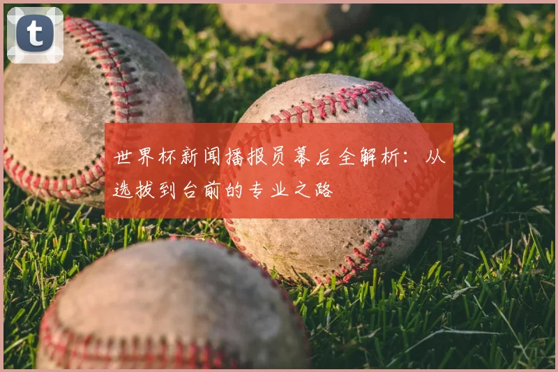 世界杯新闻播报员幕后全解析:从选拔到台前的专业之路