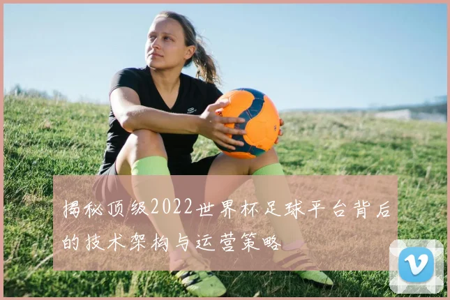 揭秘顶级2022世界杯足球平台背后的技术架构与运营策略