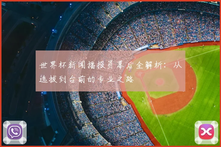 世界杯新闻播报员幕后全解析:从选拔到台前的专业之路