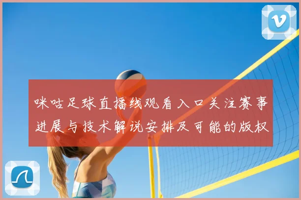 咪咕足球直播线观看入口关注赛事进展与技术解说安排及可能的版权调整