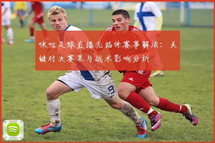 咪咕足球直播无插件赛事解读：关键对决赛果与战术影响分析