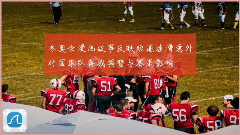 冬奥会漫画故事反映短道速滑意外对国家队备战调整与赛果影响