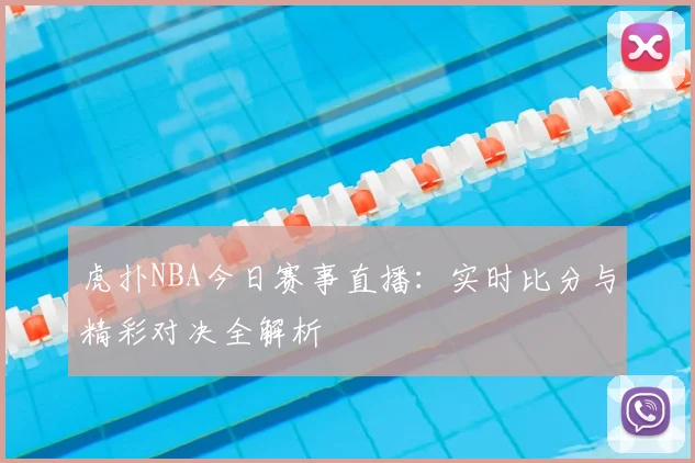虎扑NBA今日赛事直播：实时比分与精彩对决全解析