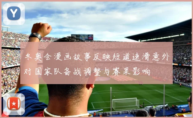 冬奥会漫画故事反映短道速滑意外对国家队备战调整与赛果影响