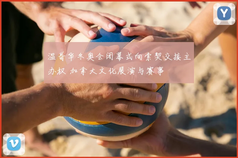 温哥华冬奥会闭幕式向索契交接主办权 加拿大文化展演与赛事