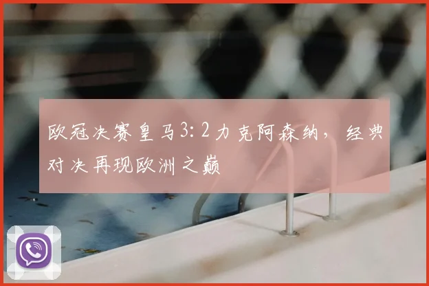 欧冠决赛皇马3:2力克阿森纳，经典对决再现欧洲之巅