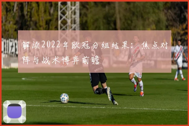 解读2022年欧冠分组结果：焦点对阵与战术博弈前瞻