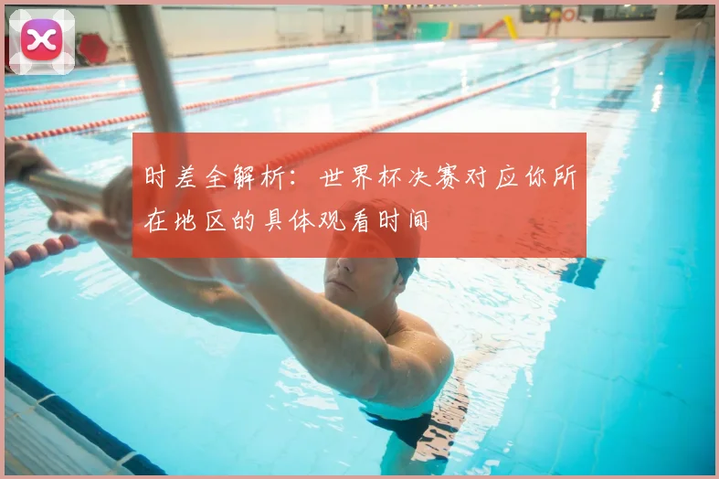 时差全解析：世界杯决赛对应你所在地区的具体观看时间