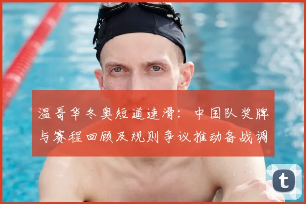 温哥华冬奥短道速滑：中国队奖牌与赛程回顾及规则争议推动备战调整