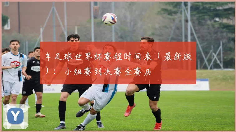 年足球世界杯赛程时间表（最新版）：小组赛到决赛全赛历