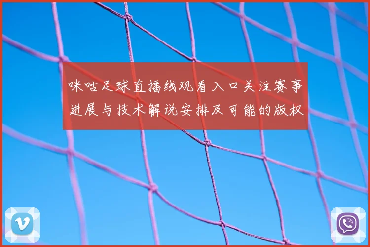 咪咕足球直播线观看入口关注赛事进展与技术解说安排及可能的版权调整