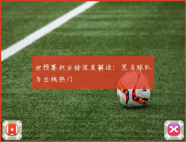 世预赛积分榜深度解读:黑马球队与出线热门