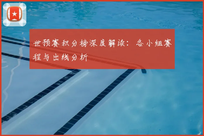 世预赛积分榜深度解读：各小组赛程与出线分析