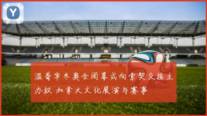 温哥华冬奥会闭幕式向索契交接主办权 加拿大文化展演与赛事