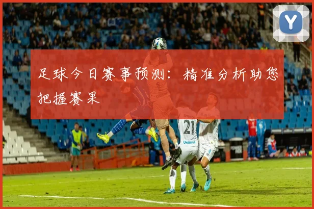 足球今日赛事预测：精准分析助您把握赛果