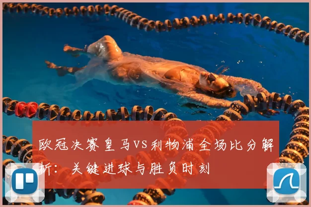 欧冠决赛皇马vs利物浦全场比分解析：关键进球与胜负时刻