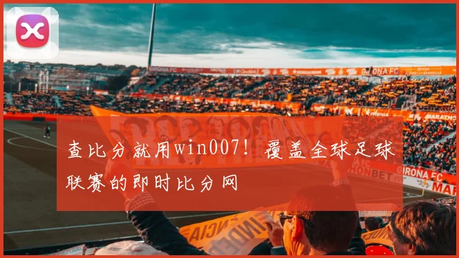 查比分就用win007！覆盖全球足球联赛的即时比分网