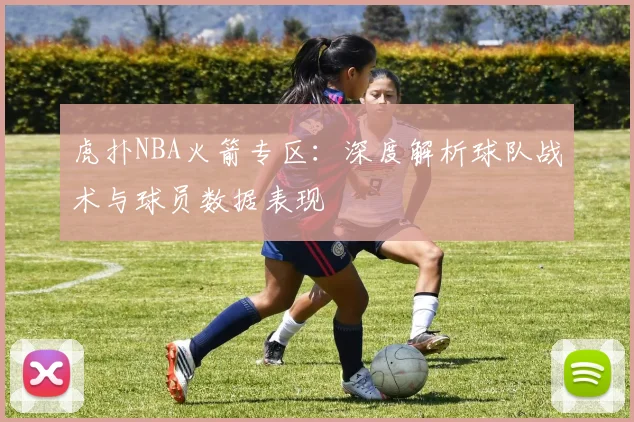 虎扑NBA火箭专区：深度解析球队战术与球员数据表现
