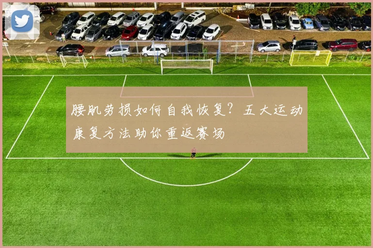 腰肌劳损如何自我恢复？五大运动康复方法助你重返赛场