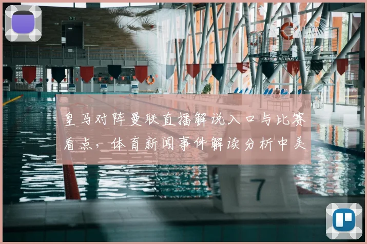 皇马对阵曼联直播解说入口与比赛看点，体育新闻事件解读分析中美替补安排